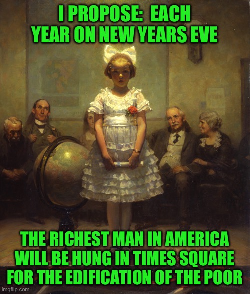 Rockwell | I PROPOSE:  EACH YEAR ON NEW YEARS EVE; THE RICHEST MAN IN AMERICA WILL BE HUNG IN TIMES SQUARE FOR THE EDIFICATION OF THE POOR | image tagged in rockwell | made w/ Imgflip meme maker