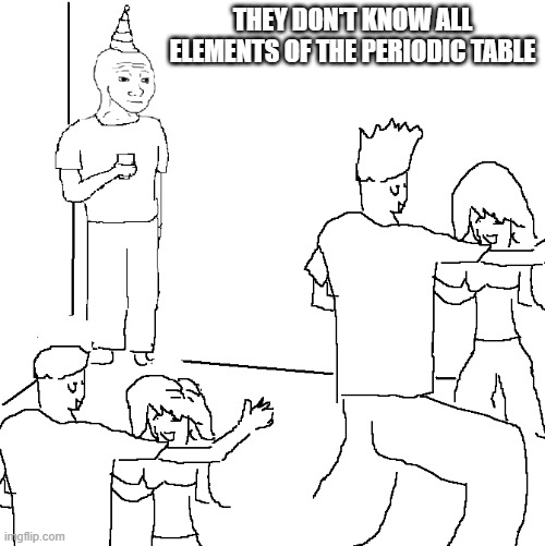They don't know | THEY DON'T KNOW ALL ELEMENTS OF THE PERIODIC TABLE | image tagged in they don't know | made w/ Imgflip meme maker