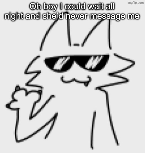 Awesomesauce | Oh boy I could wait all night and she’d never message me | image tagged in awesomesauce | made w/ Imgflip meme maker