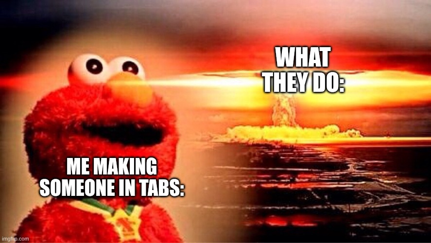 elmo nuclear explosion | WHAT THEY DO:; ME MAKING SOMEONE IN TABS: | image tagged in elmo nuclear explosion | made w/ Imgflip meme maker