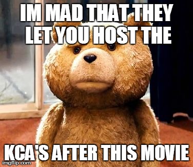 TED | IM MAD THAT THEY LET YOU HOST THE KCA'S AFTER THIS MOVIE | image tagged in memes,ted | made w/ Imgflip meme maker