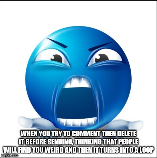 Angry Blue Guy | WHEN YOU TRY TO COMMENT THEN DELETE IT BEFORE SENDING, THINKING THAT PEOPLE WILL FIND YOU WEIRD AND THEN IT TURNS INTO A LOOP | image tagged in angry blue guy | made w/ Imgflip meme maker
