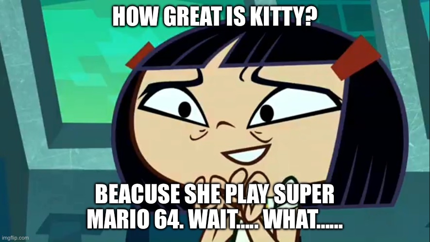 Welcome To How Great Is Kitty | HOW GREAT IS KITTY? BEACUSE SHE PLAY SUPER MARIO 64. WAIT….. WHAT…… | image tagged in how great is kitty | made w/ Imgflip meme maker