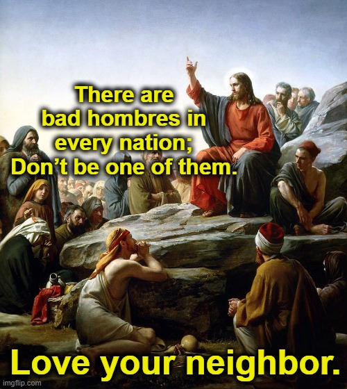 Jesus says | There are bad hombres in every nation; Don’t be one of them. Love your neighbor. | image tagged in jesus says | made w/ Imgflip meme maker