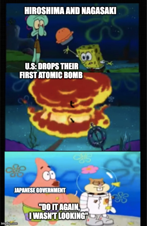Intransigence | HIROSHIMA AND NAGASAKI; U.S: DROPS THEIR FIRST ATOMIC BOMB; JAPANESE GOVERNMENT; "DO IT AGAIN, I WASN'T LOOKING" | image tagged in history,spongebob,funny,ww2 | made w/ Imgflip meme maker