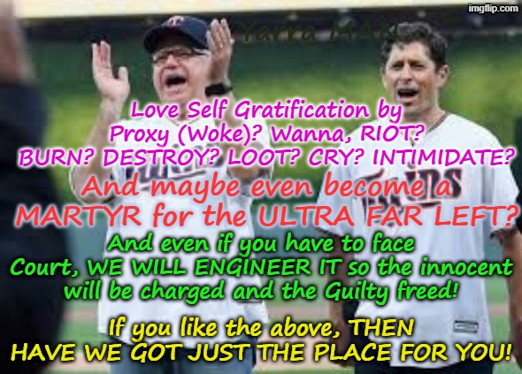 Hate the Law, hate law enforcement, love fraud? vandalizing? destroying? intimidating others? HAVE WE GOT THE PLACE FOR YOU! | Yarra MAN; Love Self Gratification by Proxy (Woke)? Wanna, RIOT? BURN? DESTROY? LOOT? CRY? INTIMIDATE? And maybe even become a MARTYR for the ULTRA FAR LEFT? And even if you have to face Court, WE WILL ENGINEER IT so the innocent will be charged and the Guilty freed! If you like the above, THEN HAVE WE GOT JUST THE PLACE FOR YOU! | image tagged in minneapolis minnesota,tampon woke walz woke frey,ultra far left democrats,self gratification by proxy,somali frauds llc | made w/ Imgflip meme maker