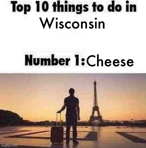 Lol | Cheese; Wisconsin | image tagged in top 10 things to do in blank | made w/ Imgflip meme maker