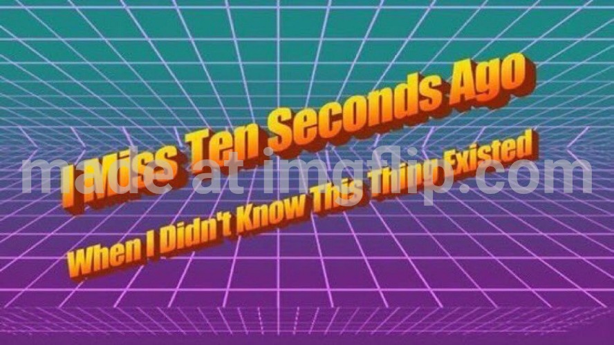 I miss ten seconds ago | image tagged in i miss ten seconds ago | made w/ Imgflip meme maker