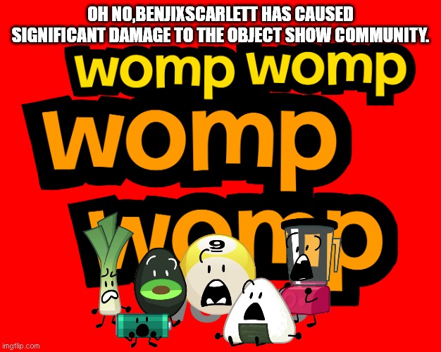 oh noes | OH NO,BENJIXSCARLETT HAS CAUSED SIGNIFICANT DAMAGE TO THE OBJECT SHOW COMMUNITY. | image tagged in womp womp womp womp womp bfdia logo,bfdi | made w/ Imgflip meme maker