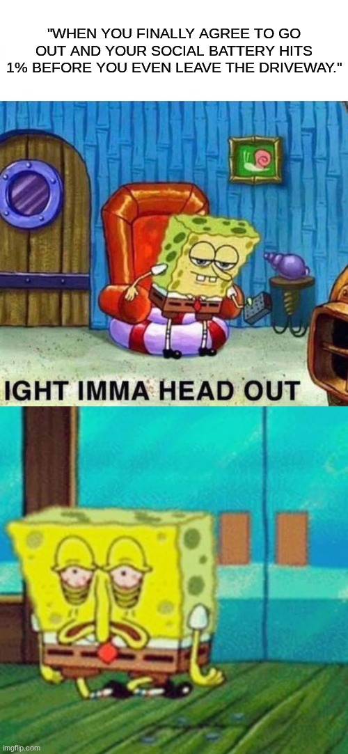 Social Battery | "WHEN YOU FINALLY AGREE TO GO OUT AND YOUR SOCIAL BATTERY HITS 1% BEFORE YOU EVEN LEAVE THE DRIVEWAY." | image tagged in memes,spongebob ight imma head out,tired spongebob | made w/ Imgflip meme maker