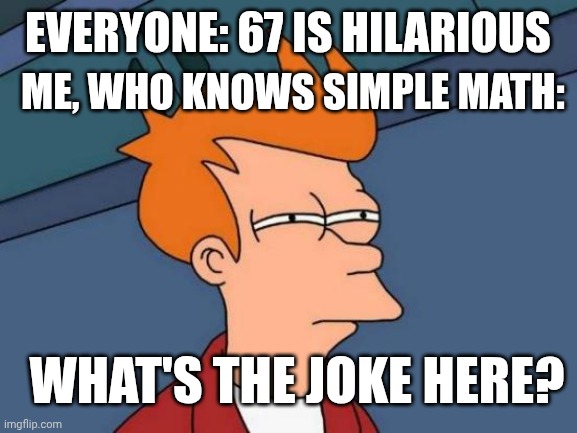Those who know simple math vs those who find math funny | ME, WHO KNOWS SIMPLE MATH:; EVERYONE: 67 IS HILARIOUS; WHAT'S THE JOKE HERE? | image tagged in memes,futurama fry | made w/ Imgflip meme maker