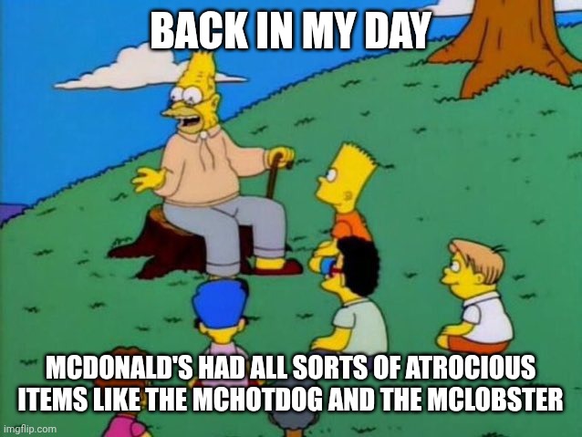 Atrocity is right | BACK IN MY DAY; MCDONALD'S HAD ALL SORTS OF ATROCIOUS ITEMS LIKE THE MCHOTDOG AND THE MCLOBSTER | image tagged in back in my day | made w/ Imgflip meme maker