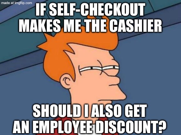 IF SELF-CHECKOUT MAKES ME THE CASHIER; SHOULD I ALSO GET AN EMPLOYEE DISCOUNT? | IF SELF-CHECKOUT MAKES ME THE CASHIER; SHOULD I ALSO GET AN EMPLOYEE DISCOUNT? | image tagged in memes,futurama fry,checkout,walmart checkout lady,employees,grocery store | made w/ Imgflip meme maker
