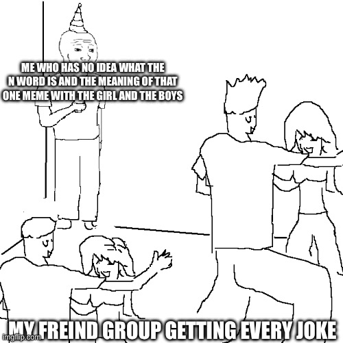They don't know | ME WHO HAS NO IDEA WHAT THE N WORD IS AND THE MEANING OF THAT ONE MEME WITH THE GIRL AND THE BOYS; MY FREIND GROUP GETTING EVERY JOKE | image tagged in they don't know | made w/ Imgflip meme maker