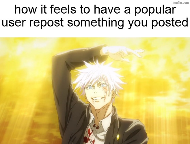 , | how it feels to have a popular user repost something you posted | image tagged in throughout heaven and earth | made w/ Imgflip meme maker