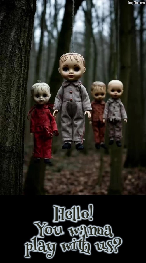 You Wanna Play With Us? | Hello! You wanna play with us? | image tagged in cursed images,creepy doll,what a terrible day to have eyes,so you have chosen death,i want to play a game,haunted | made w/ Imgflip meme maker