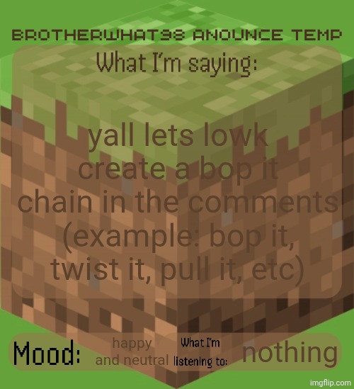 Brotherwhat98 anounce temp (made by ArabMogus) | yall lets lowk create a bop it chain in the comments (example: bop it, twist it, pull it, etc); happy and neutral; nothing | image tagged in brotherwhat98 anounce temp made by arabmogus | made w/ Imgflip meme maker
