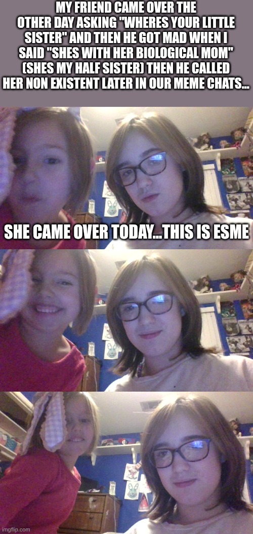 MY FRIEND CAME OVER THE OTHER DAY ASKING "WHERES YOUR LITTLE SISTER" AND THEN HE GOT MAD WHEN I SAID "SHES WITH HER BIOLOGICAL MOM" (SHES MY HALF SISTER) THEN HE CALLED HER NON EXISTENT LATER IN OUR MEME CHATS... SHE CAME OVER TODAY...THIS IS ESME | made w/ Imgflip meme maker