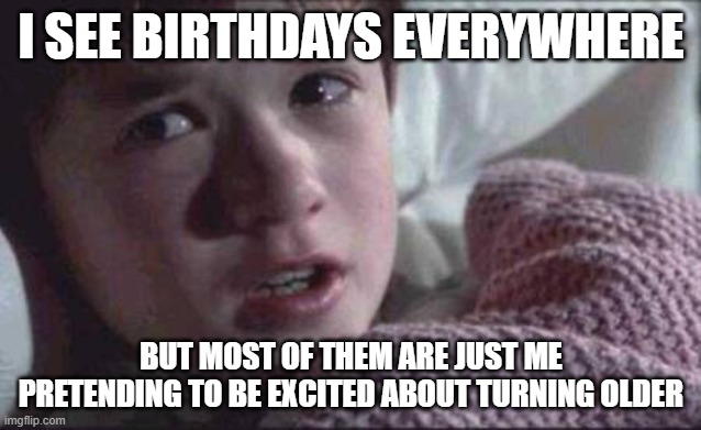 I See Dead People | I SEE BIRTHDAYS EVERYWHERE; BUT MOST OF THEM ARE JUST ME PRETENDING TO BE EXCITED ABOUT TURNING OLDER | image tagged in memes,i see dead people | made w/ Imgflip meme maker