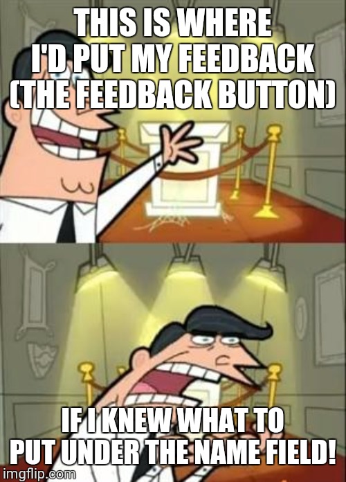 This Is Where I'd Put My Trophy If I Had One Meme | THIS IS WHERE I'D PUT MY FEEDBACK (THE FEEDBACK BUTTON); IF I KNEW WHAT TO PUT UNDER THE NAME FIELD! | image tagged in memes,this is where i'd put my trophy if i had one | made w/ Imgflip meme maker