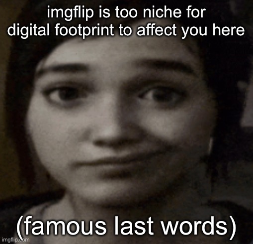 ellie | imgflip is too niche for digital footprint to affect you here; (famous last words) | image tagged in ellie | made w/ Imgflip meme maker