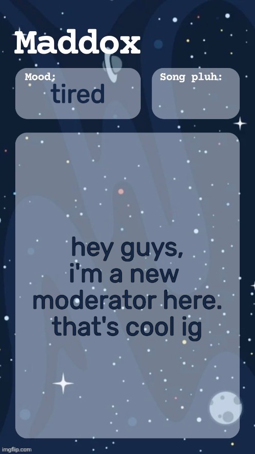thank you flick :D | . tired; hey guys, i'm a new 
moderator here.

that's cool ig | image tagged in maddox's space temp tyy moons | made w/ Imgflip meme maker