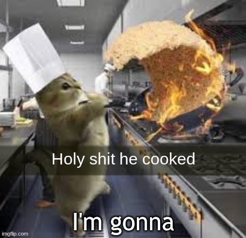 Holy shit he cooked | I'm gonna | image tagged in holy shit he cooked | made w/ Imgflip meme maker