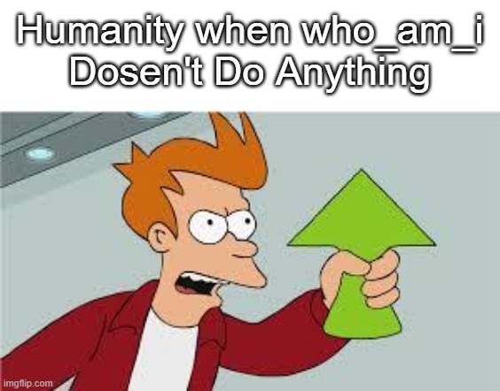 shut up and take my upvote | Humanity when who_am_i Dosen't Do Anything | image tagged in shut up and take my upvote | made w/ Imgflip meme maker