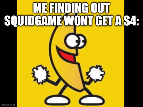 Dancing banana | ME FINDING OUT SQUIDGAME WONT GET A S4: | image tagged in dancing banana | made w/ Imgflip meme maker