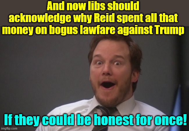 Chris Pratt Surprised | If they could be honest for once! And now libs should acknowledge why Reid spent all that money on bogus lawfare against Trump | image tagged in chris pratt surprised | made w/ Imgflip meme maker