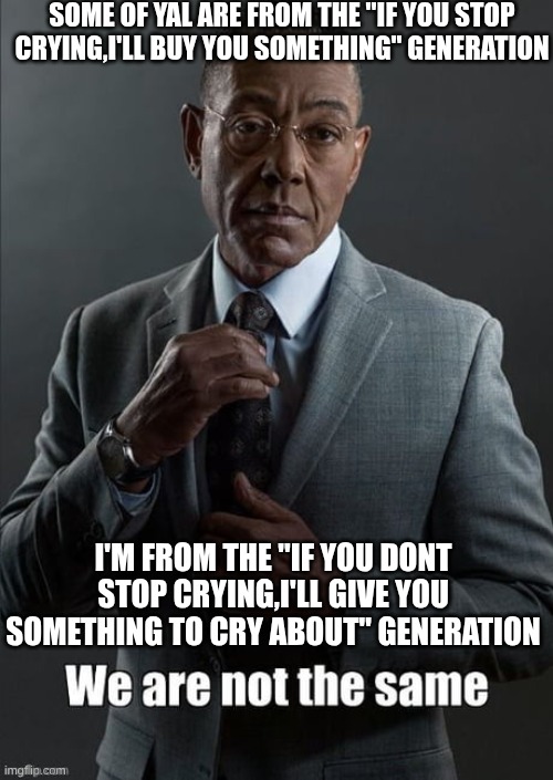 We are not the same | SOME OF YAL ARE FROM THE "IF YOU STOP CRYING,I'LL BUY YOU SOMETHING" GENERATION; I'M FROM THE "IF YOU DONT STOP CRYING,I'LL GIVE YOU SOMETHING TO CRY ABOUT" GENERATION | image tagged in we are not the same | made w/ Imgflip meme maker