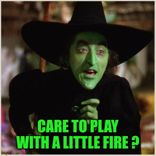Wicked witch of the east | CARE TO PLAY WITH A LITTLE FIRE ? | image tagged in wicked witch of the east | made w/ Imgflip meme maker