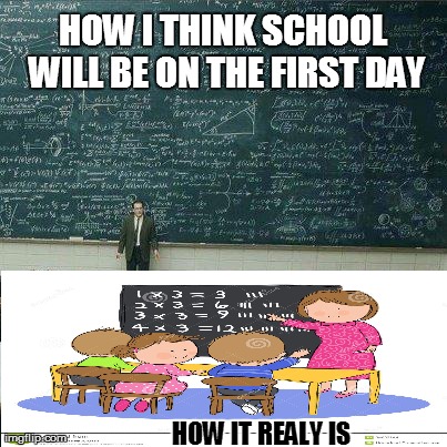 School | HOW I THINK SCHOOL WILL BE ON THE FIRST DAY HOW IT REALY IS | image tagged in school | made w/ Imgflip meme maker
