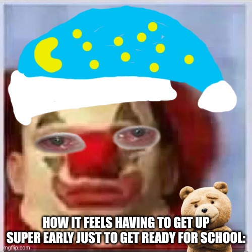 I think some of us can relate to this one. | HOW IT FEELS HAVING TO GET UP SUPER EARLY JUST TO GET READY FOR SCHOOL: | image tagged in sad clown | made w/ Imgflip meme maker