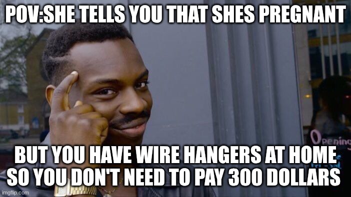 ABORTION DIY | POV:SHE TELLS YOU THAT SHES PREGNANT; BUT YOU HAVE WIRE HANGERS AT HOME SO YOU DON'T NEED TO PAY 300 DOLLARS | image tagged in memes,roll safe think about it,dark humor | made w/ Imgflip meme maker