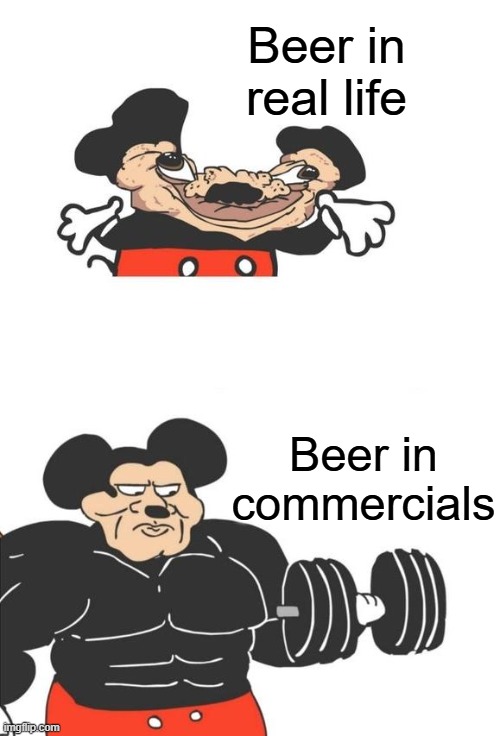 Beer commercials are lies | Beer in real life; Beer in commercials | image tagged in buff mickey mouse | made w/ Imgflip meme maker