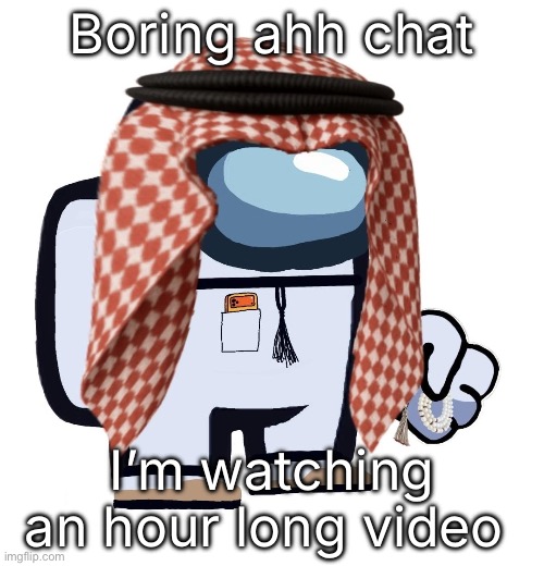 ArabMogus (thanks eshaheer) | Boring ahh chat; I’m watching an hour long video | image tagged in arabmogus thanks eshaheer | made w/ Imgflip meme maker