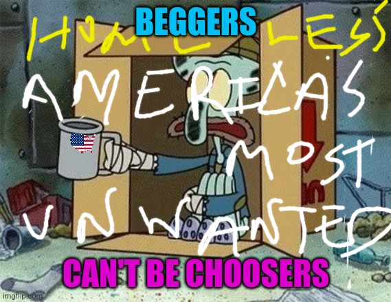 America's most unwanted homeless | BEGGERS; CAN'T BE CHOOSERS | image tagged in homeless squidword | made w/ Imgflip meme maker