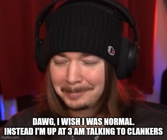 ishowjimmy | DAWG, I WISH I WAS NORMAL. INSTEAD I'M UP AT 3 AM TALKING TO CLANKERS | image tagged in ishowjimmy | made w/ Imgflip meme maker