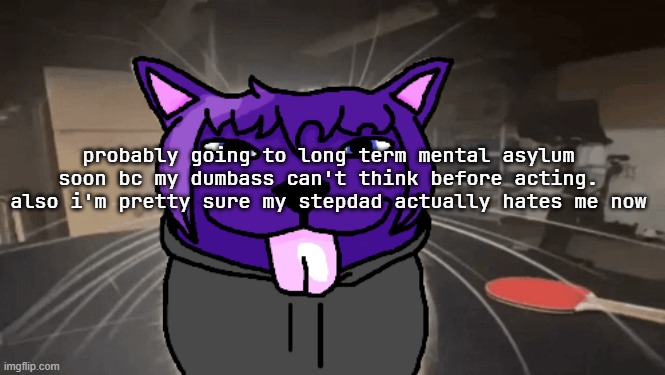 tge silly | probably going to long term mental asylum soon bc my dumbass can't think before acting. also i'm pretty sure my stepdad actually hates me now | image tagged in tge silly | made w/ Imgflip meme maker