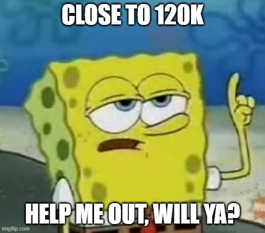 I'll Have You Know Spongebob | CLOSE TO 120K; HELP ME OUT, WILL YA? | image tagged in memes,i'll have you know spongebob | made w/ Imgflip meme maker