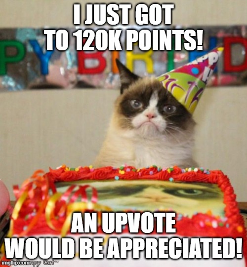I'm really happy because this is the checkpoint I stopped at with my previous account! Let's go beyond now! Happy Febuary! | I JUST GOT TO 120K POINTS! AN UPVOTE WOULD BE APPRECIATED! | image tagged in memes,grumpy cat,120k special,funny,happy,oh wow are you actually reading these tags | made w/ Imgflip meme maker