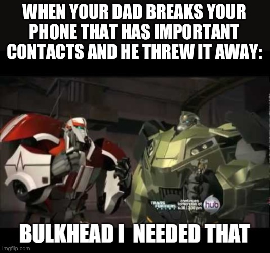 Bulkhead I needed that | WHEN YOUR DAD BREAKS YOUR PHONE THAT HAS IMPORTANT CONTACTS AND HE THREW IT AWAY: | image tagged in bulkhead i needed that | made w/ Imgflip meme maker