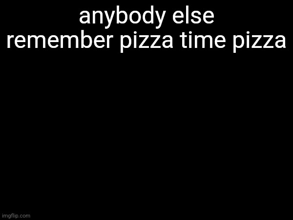 anybody else remember pizza time pizza | made w/ Imgflip meme maker