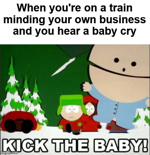 Kick the Baby | When you're on a train minding your own business and you hear a baby cry | image tagged in kick the baby | made w/ Imgflip meme maker