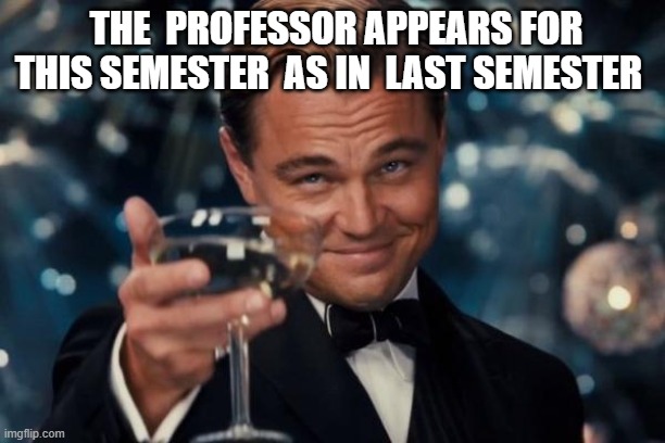 college reality | THE  PROFESSOR APPEARS FOR THIS SEMESTER  AS IN  LAST SEMESTER | image tagged in memes,leonardo dicaprio cheers | made w/ Imgflip meme maker