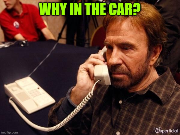 Chuck Norris Phone | WHY IN THE CAR? | image tagged in memes,chuck norris phone,chuck norris | made w/ Imgflip meme maker