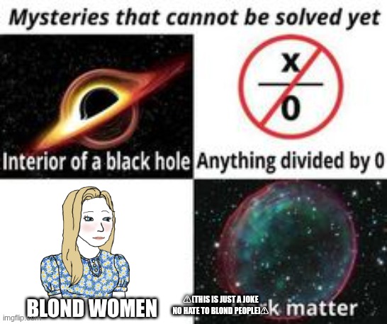 Mysteries That Cannot Be Solved Yet | BLOND WOMEN; ⚠(THIS IS JUST A JOKE NO HATE TO BLOND PEOPLE)⚠ | image tagged in mysteries that cannot be solved yet | made w/ Imgflip meme maker