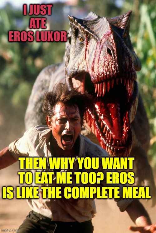 if Eros Luxor was in Jurassic Park with Jeff Goldblum | I JUST ATE EROS LUXOR; THEN WHY YOU WANT TO EAT ME TOO? EROS IS LIKE THE COMPLETE MEAL | image tagged in jeff goldblum escaping from t-rex | made w/ Imgflip meme maker