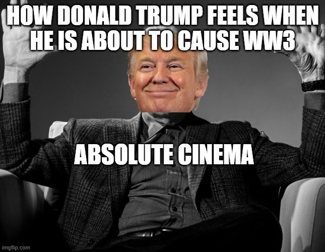 Greenland btw | HOW DONALD TRUMP FEELS WHEN
HE IS ABOUT TO CAUSE WW3; ABSOLUTE CINEMA | image tagged in absolute cinema | made w/ Imgflip meme maker